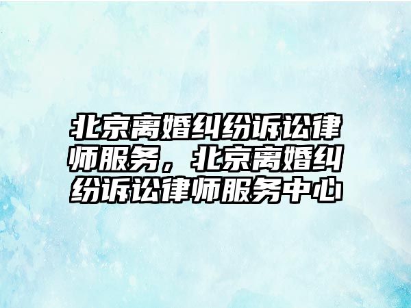 北京離婚糾紛訴訟律師服務(wù)，北京離婚糾紛訴訟律師服務(wù)中心