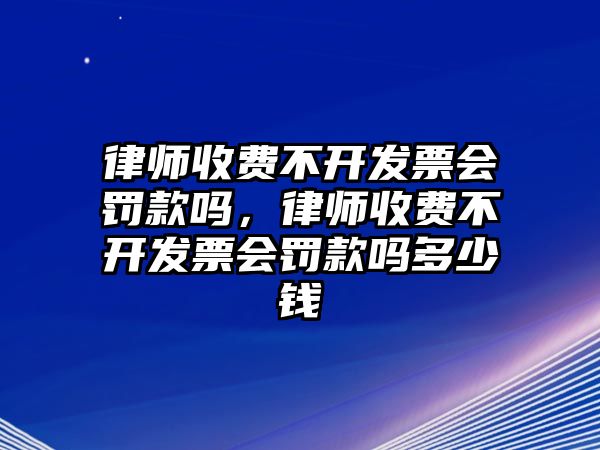 律師收費不開發(fā)票會罰款嗎，律師收費不開發(fā)票會罰款嗎多少錢