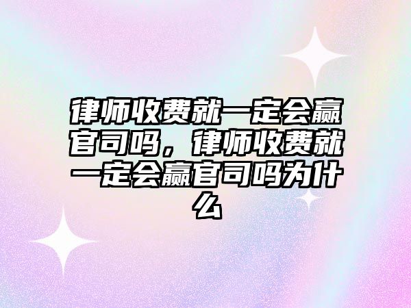 律師收費(fèi)就一定會(huì)贏官司嗎，律師收費(fèi)就一定會(huì)贏官司嗎為什么