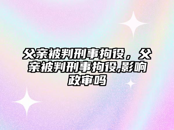 父親被判刑事拘役，父親被判刑事拘役,影響政審嗎