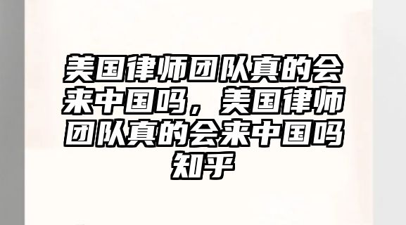 美國(guó)律師團(tuán)隊(duì)真的會(huì)來(lái)中國(guó)嗎，美國(guó)律師團(tuán)隊(duì)真的會(huì)來(lái)中國(guó)嗎知乎