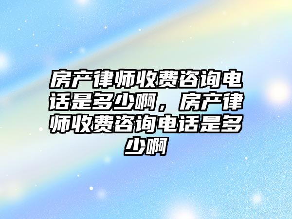 房產律師收費咨詢電話是多少啊，房產律師收費咨詢電話是多少啊