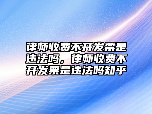 律師收費(fèi)不開發(fā)票是違法嗎，律師收費(fèi)不開發(fā)票是違法嗎知乎