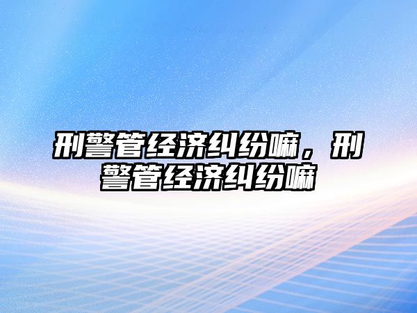 刑警管經濟糾紛嘛，刑警管經濟糾紛嘛