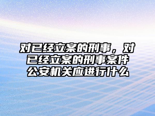 對已經(jīng)立案的刑事，對已經(jīng)立案的刑事案件公安機關應進行什么