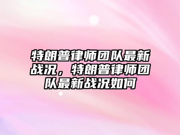 特朗普律師團隊最新戰況，特朗普律師團隊最新戰況如何