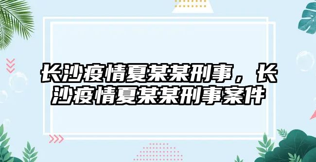 長(zhǎng)沙疫情夏某某刑事，長(zhǎng)沙疫情夏某某刑事案件