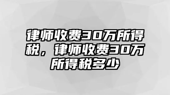 律師收費(fèi)30萬所得稅，律師收費(fèi)30萬所得稅多少