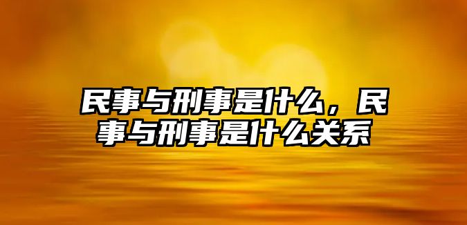 民事與刑事是什么，民事與刑事是什么關(guān)系