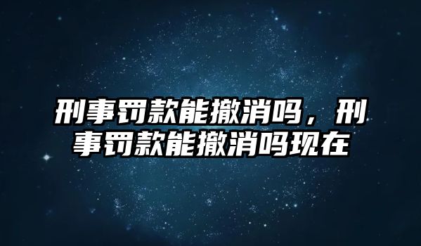 刑事罰款能撤消嗎，刑事罰款能撤消嗎現(xiàn)在