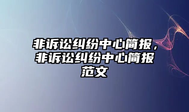 非訴訟糾紛中心簡報，非訴訟糾紛中心簡報范文