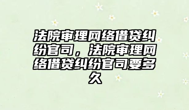 法院審理網絡借貸糾紛官司，法院審理網絡借貸糾紛官司要多久