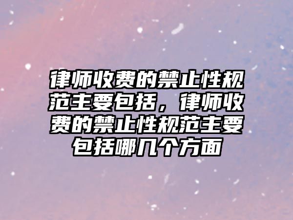 律師收費的禁止性規(guī)范主要包括，律師收費的禁止性規(guī)范主要包括哪幾個方面