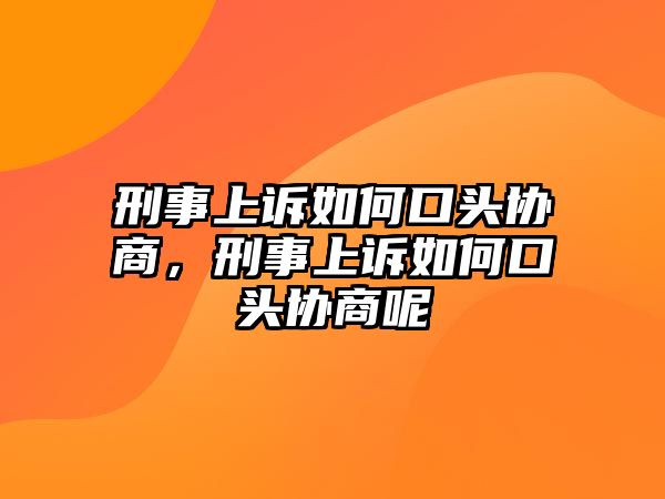 刑事上訴如何口頭協(xié)商，刑事上訴如何口頭協(xié)商呢