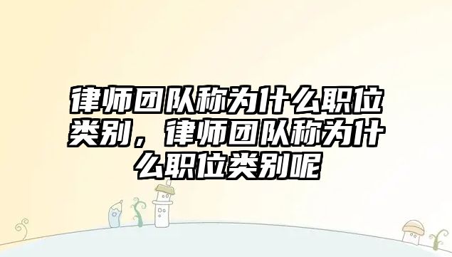 律師團隊稱為什么職位類別，律師團隊稱為什么職位類別呢