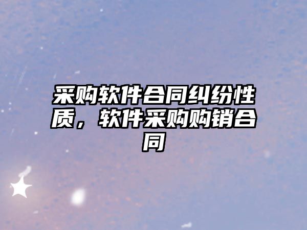 采購軟件合同糾紛性質(zhì)，軟件采購購銷合同