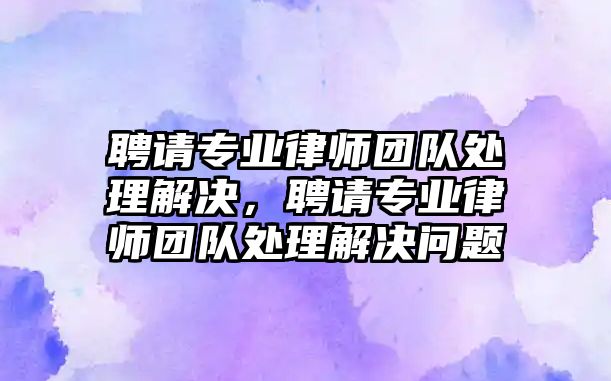 聘請專業律師團隊處理解決，聘請專業律師團隊處理解決問題