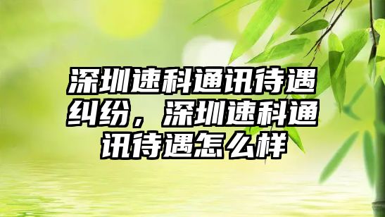 深圳速科通訊待遇糾紛，深圳速科通訊待遇怎么樣