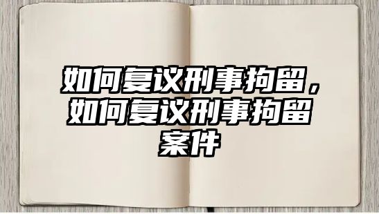 如何復議刑事拘留，如何復議刑事拘留案件