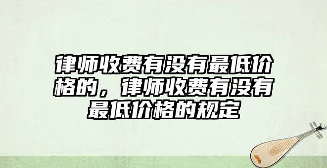 律師收費有沒有最低價格的，律師收費有沒有最低價格的規定