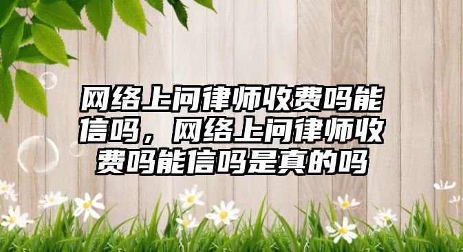 網絡上問律師收費嗎能信嗎，網絡上問律師收費嗎能信嗎是真的嗎