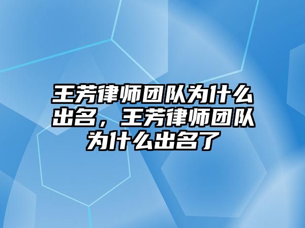 王芳律師團(tuán)隊為什么出名，王芳律師團(tuán)隊為什么出名了