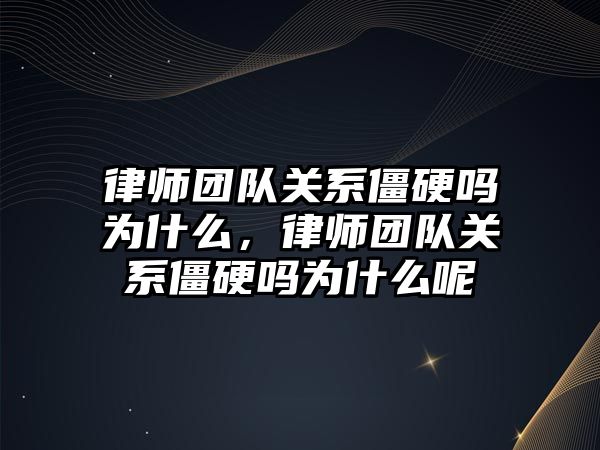 律師團隊關系僵硬嗎為什么，律師團隊關系僵硬嗎為什么呢