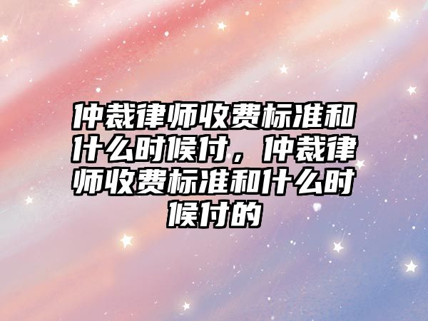 仲裁律師收費標準和什么時候付，仲裁律師收費標準和什么時候付的