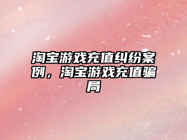 淘寶游戲充值糾紛案例，淘寶游戲充值騙局