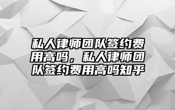 私人律師團(tuán)隊簽約費用高嗎，私人律師團(tuán)隊簽約費用高嗎知乎