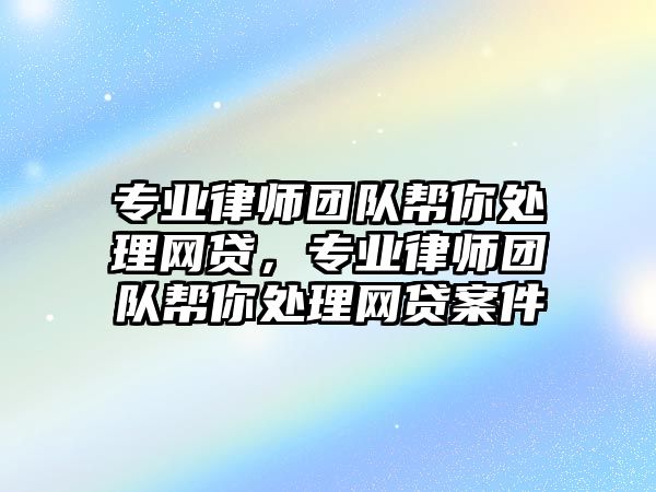 專業(yè)律師團隊幫你處理網(wǎng)貸，專業(yè)律師團隊幫你處理網(wǎng)貸案件