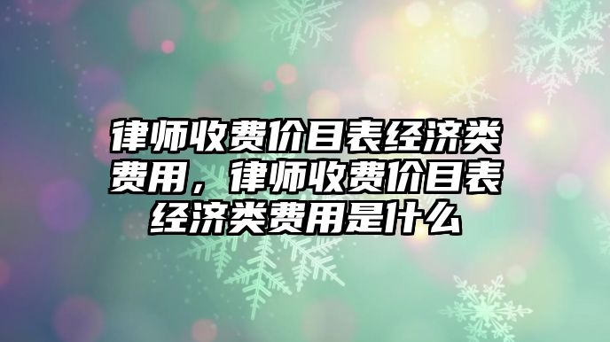 律師收費價目表經(jīng)濟類費用，律師收費價目表經(jīng)濟類費用是什么