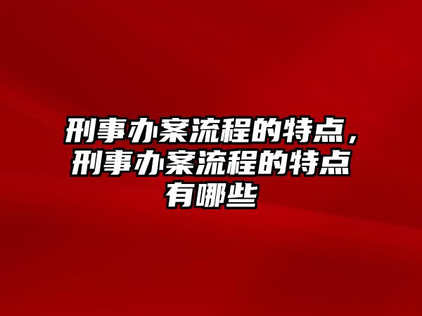 刑事辦案流程的特點，刑事辦案流程的特點有哪些