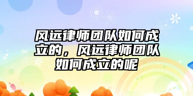 風遠律師團隊如何成立的，風遠律師團隊如何成立的呢