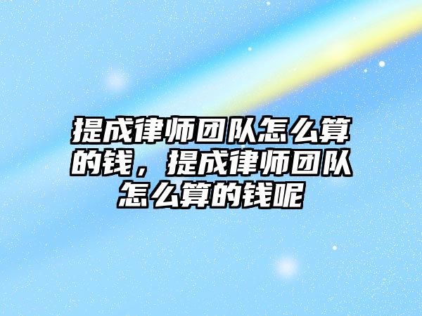 提成律師團隊怎么算的錢，提成律師團隊怎么算的錢呢