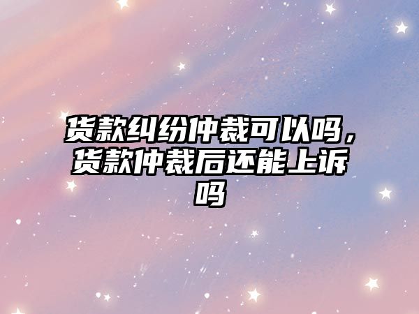 貨款糾紛仲裁可以嗎，貨款仲裁后還能上訴嗎