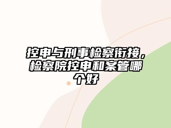 控申與刑事檢察銜接，檢察院控申和案管哪個好