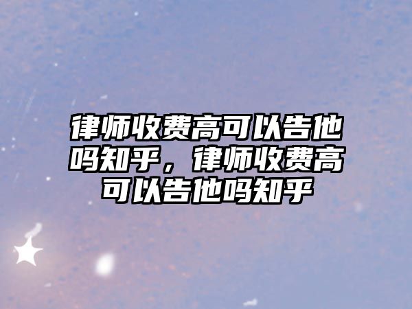 律師收費高可以告他嗎知乎，律師收費高可以告他嗎知乎