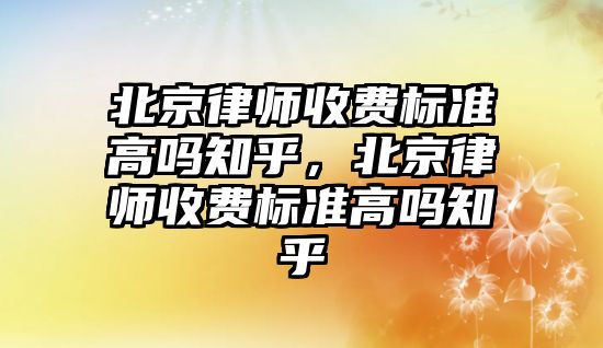 北京律師收費標準高嗎知乎，北京律師收費標準高嗎知乎