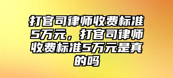 打官司律師收費標準5萬元，打官司律師收費標準5萬元是真的嗎