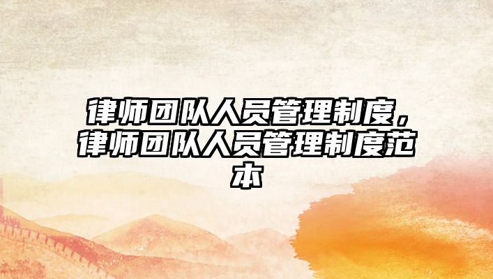 律師團(tuán)隊(duì)人員管理制度，律師團(tuán)隊(duì)人員管理制度范本