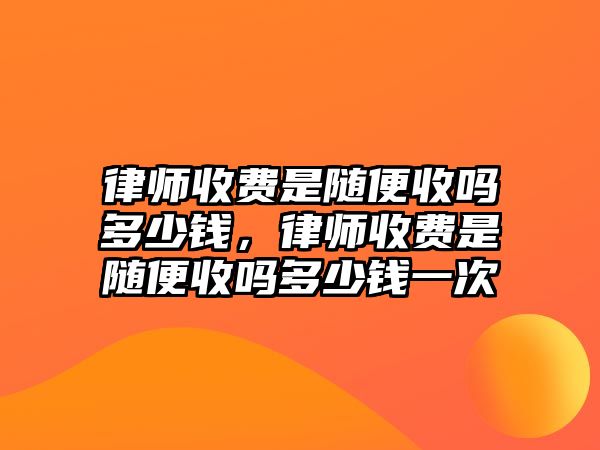 律師收費(fèi)是隨便收嗎多少錢，律師收費(fèi)是隨便收嗎多少錢一次