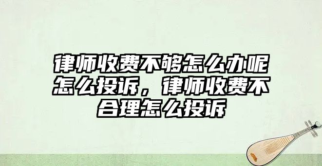 律師收費不夠怎么辦呢怎么投訴，律師收費不合理怎么投訴