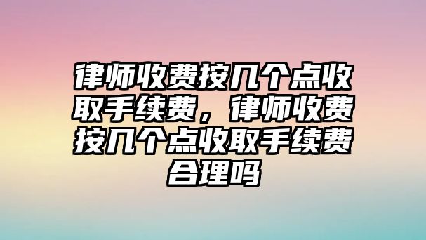 律師收費按幾個點收取手續費，律師收費按幾個點收取手續費合理嗎