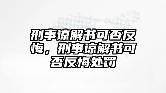 刑事諒解書可否反悔，刑事諒解書可否反悔處罰