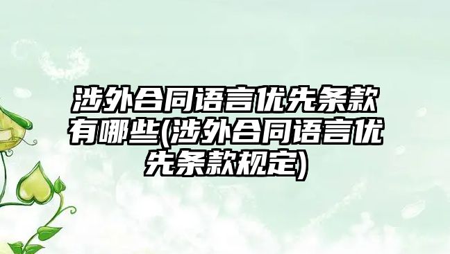 涉外合同語言優(yōu)先條款有哪些(涉外合同語言優(yōu)先條款規(guī)定)