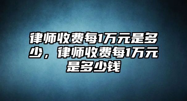 律師收費每1萬元是多少，律師收費每1萬元是多少錢