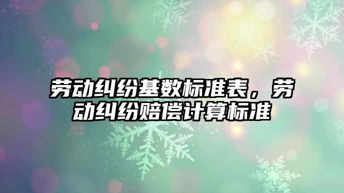 勞動糾紛基數標準表，勞動糾紛賠償計算標準