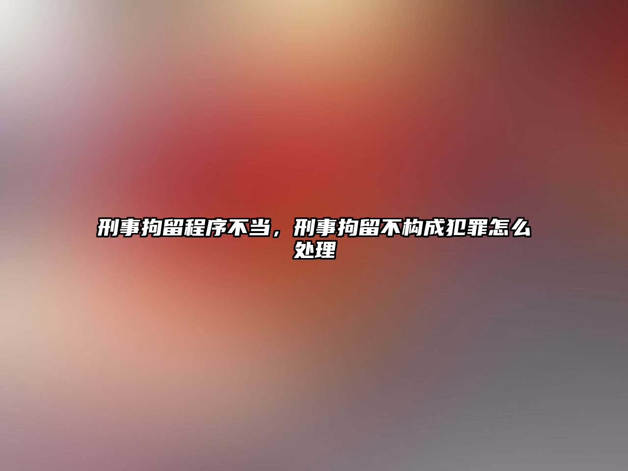 刑事拘留程序不當，刑事拘留不構成犯罪怎么處理