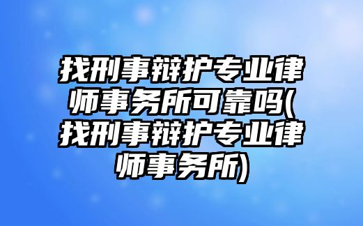 找刑事辯護專業律師事務所可靠嗎(找刑事辯護專業律師事務所)